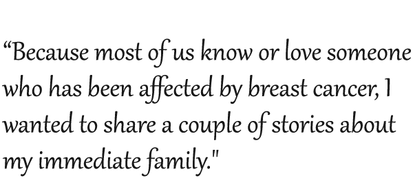 Because most of us know or love someone who has been affected by breast cancer, I wanted to share a couple of stories about my immediate family.